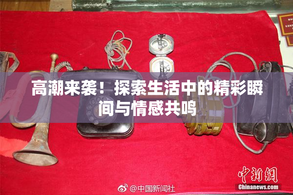 高潮来袭！探索生活中的精彩瞬间与情感共鸣