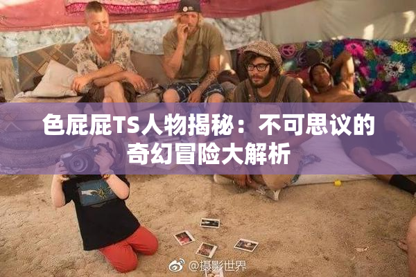 色屁屁TS人物揭秘：不可思议的奇幻冒险大解析