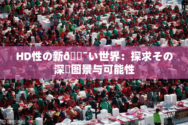 HD性の新🔯い世界：探求その深層图景与可能性