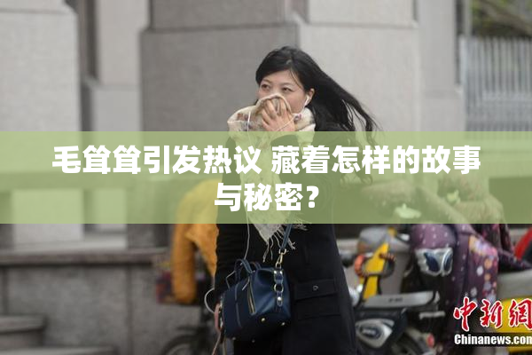毛耸耸引发热议 藏着怎样的故事与秘密？