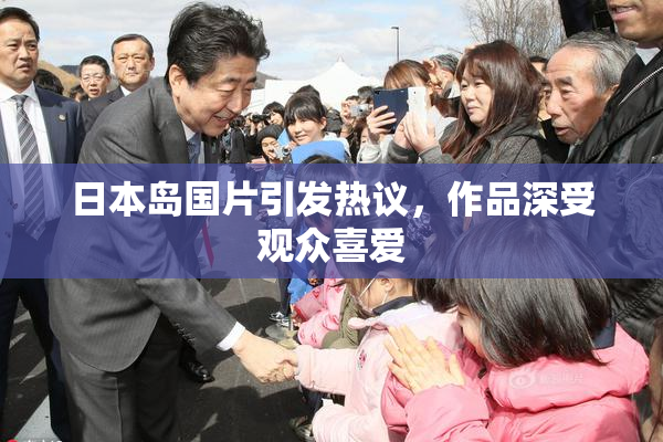 日本岛国片引发热议，作品深受观众喜爱