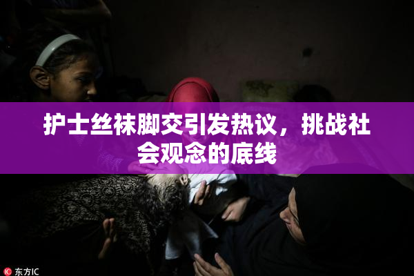 护士丝袜脚交引发热议，挑战社会观念的底线