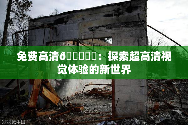 免费高清🔞❌‌：探索超高清视觉体验的新世界