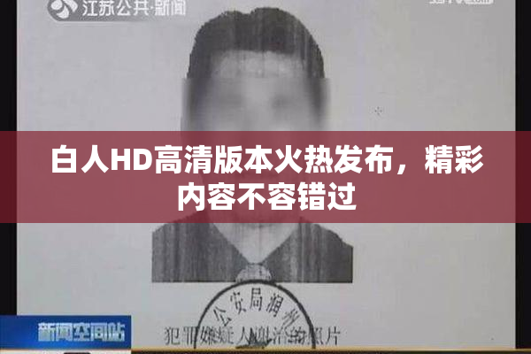 白人HD高清版本火热发布，精彩内容不容错过