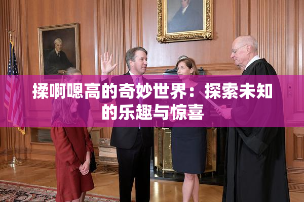 揉啊嗯高的奇妙世界：探索未知的乐趣与惊喜