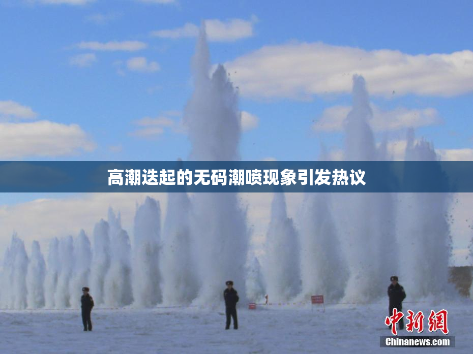 高潮迭起的无码潮喷现象引发热议