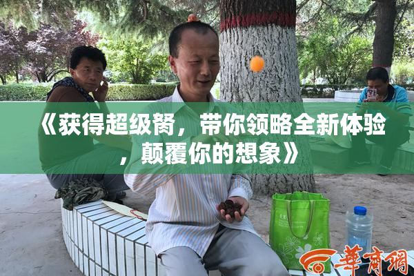 《获得超级胬，带你领略全新体验，颠覆你的想象》