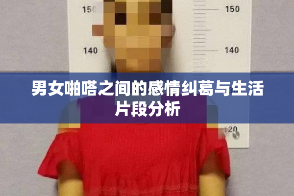 男女啪嗒之间的感情纠葛与生活片段分析
