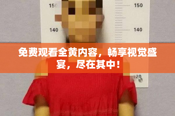 免费观看全黄内容，畅享视觉盛宴，尽在其中！