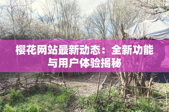 樱花网站最新动态：全新功能与用户体验揭秘