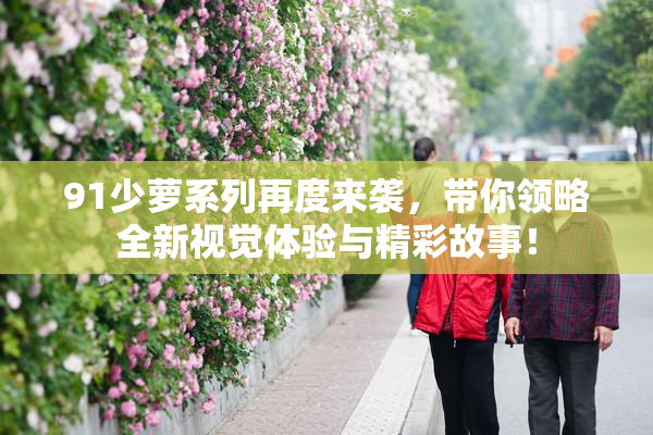91少萝系列再度来袭，带你领略全新视觉体验与精彩故事！