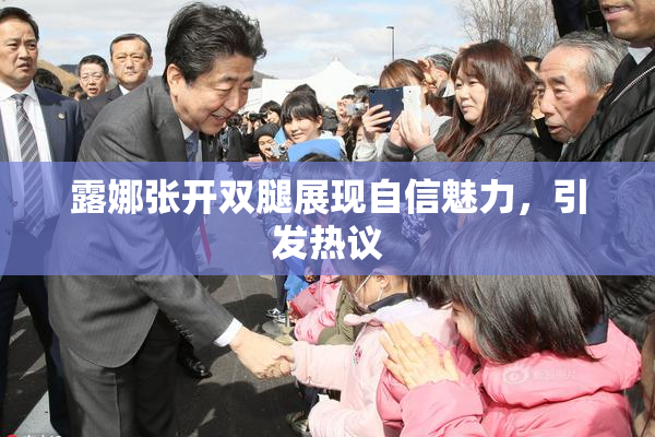 露娜张开双腿展现自信魅力，引发热议