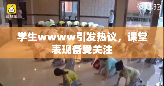 学生wwww引发热议，课堂表现备受关注