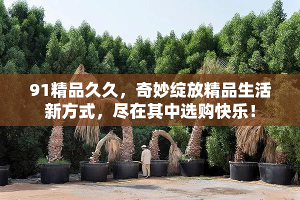 91精品久久，奇妙绽放精品生活新方式，尽在其中选购快乐！