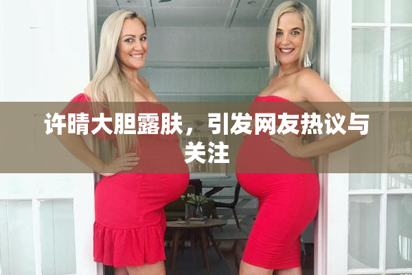 许晴大胆露肤，引发网友热议与关注