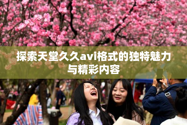 探索天堂久久avi格式的独特魅力与精彩内容