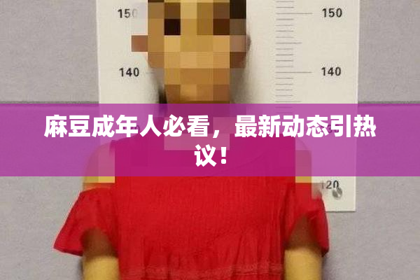 麻豆成年人必看，最新动态引热议！