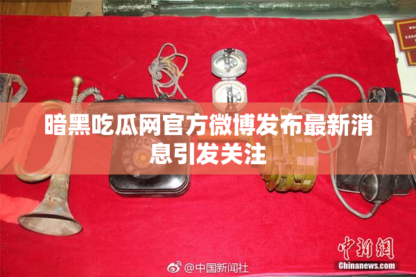 暗黑吃瓜网官方微博发布最新消息引发关注