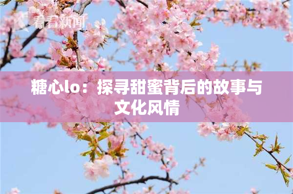 糖心lo：探寻甜蜜背后的故事与文化风情