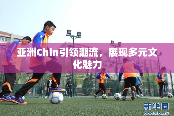亚洲Chin引领潮流，展现多元文化魅力