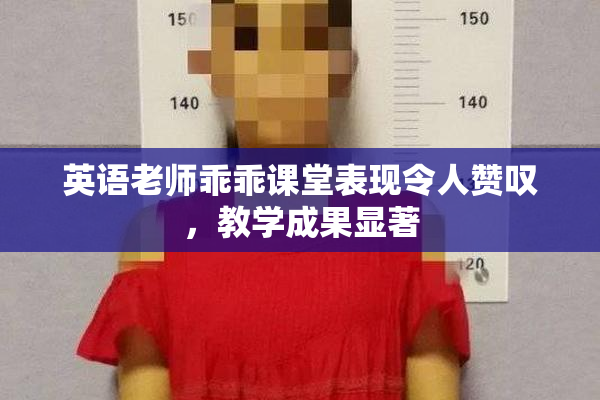 英语老师乖乖课堂表现令人赞叹，教学成果显著