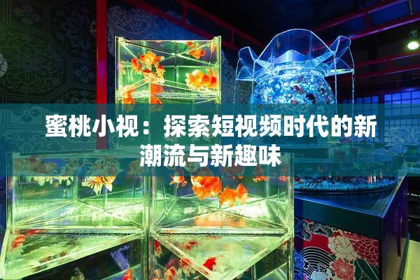 蜜桃小视：探索短视频时代的新潮流与新趣味
