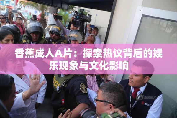 香蕉成人A片：探索热议背后的娱乐现象与文化影响