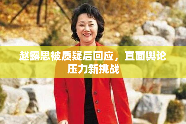 赵露思被质疑后回应，直面舆论压力新挑战