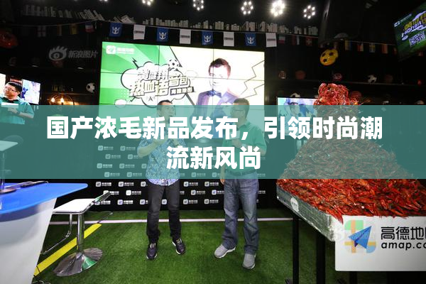 国产浓毛新品发布，引领时尚潮流新风尚