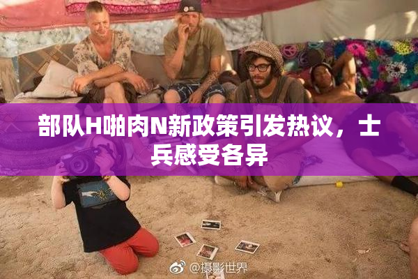 部队H啪肉N新政策引发热议，士兵感受各异