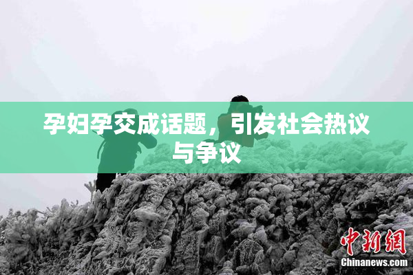 孕妇孕交成话题，引发社会热议与争议