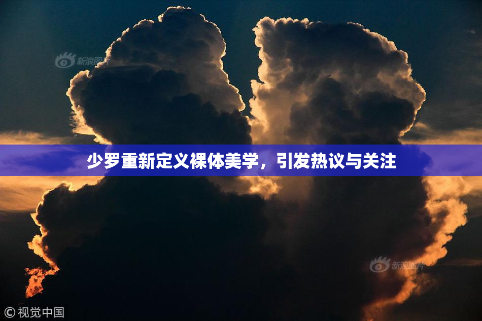 少罗重新定义裸体美学，引发热议与关注