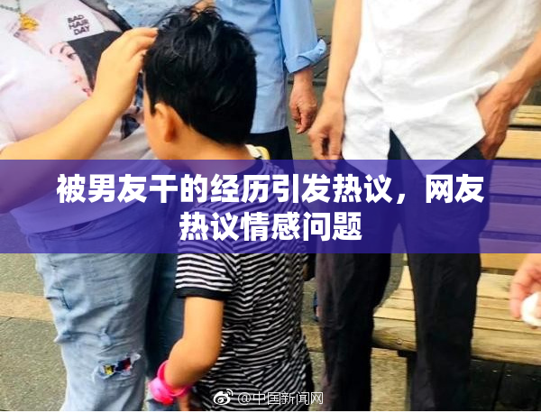 被男友干的经历引发热议，网友热议情感问题