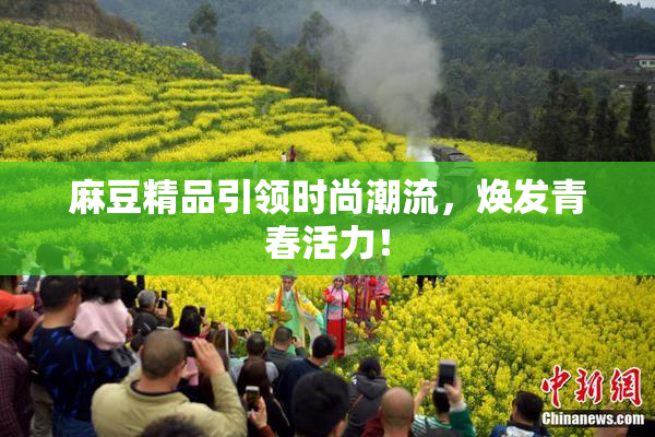 麻豆精品引领时尚潮流，焕发青春活力！