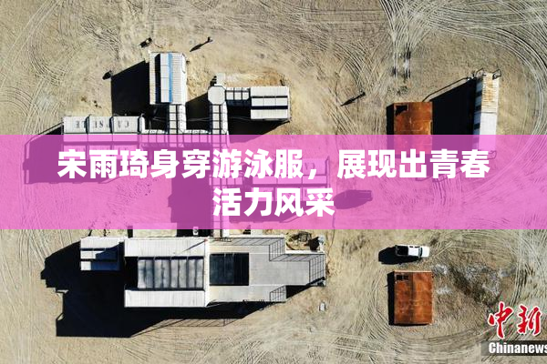 宋雨琦身穿游泳服，展现出青春活力风采