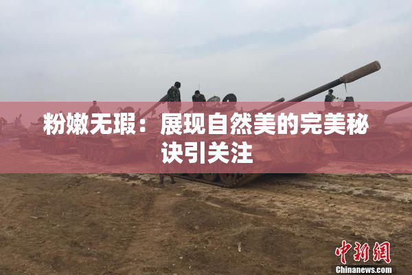 粉嫩无瑕：展现自然美的完美秘诀引关注
