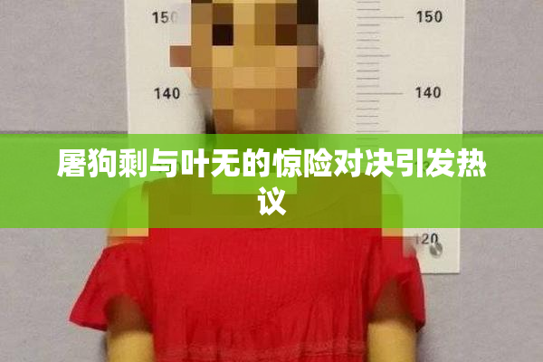 屠狗剩与叶无的惊险对决引发热议