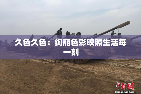 久色久色：绚丽色彩映照生活每一刻