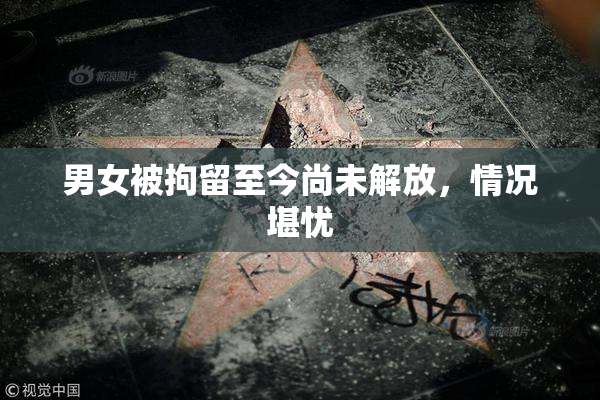 男女被拘留至今尚未解放，情况堪忧
