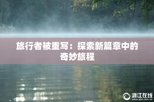 旅行者被重写：探索新篇章中的奇妙旅程
