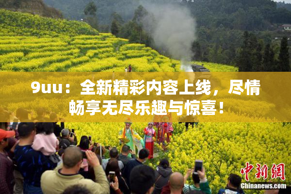 9uu：全新精彩内容上线，尽情畅享无尽乐趣与惊喜！