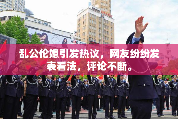 乱公伦媳引发热议，网友纷纷发表看法，评论不断。