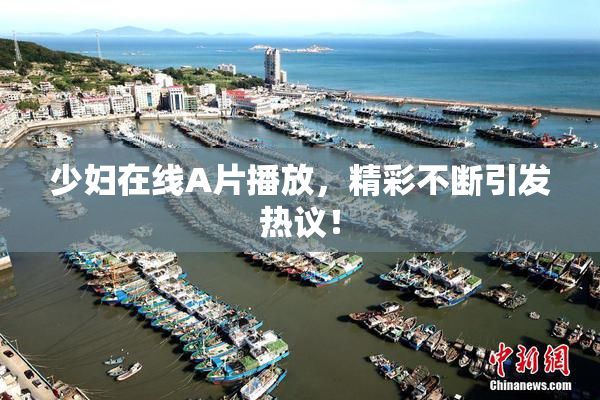 少妇在线A片播放，精彩不断引发热议！