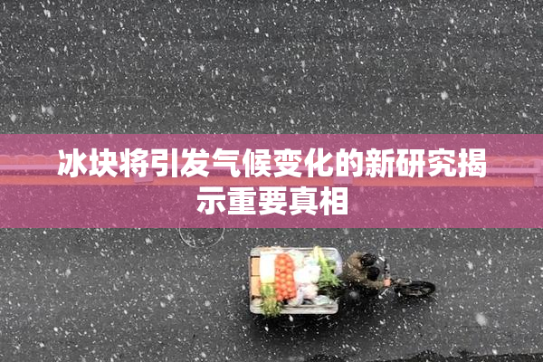 冰块将引发气候变化的新研究揭示重要真相