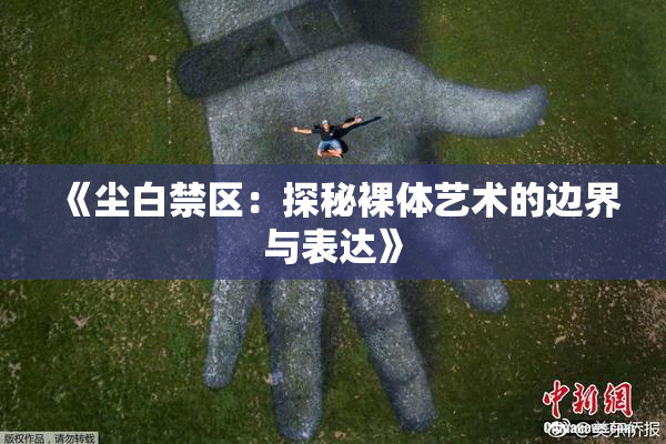 《尘白禁区：探秘裸体艺术的边界与表达》