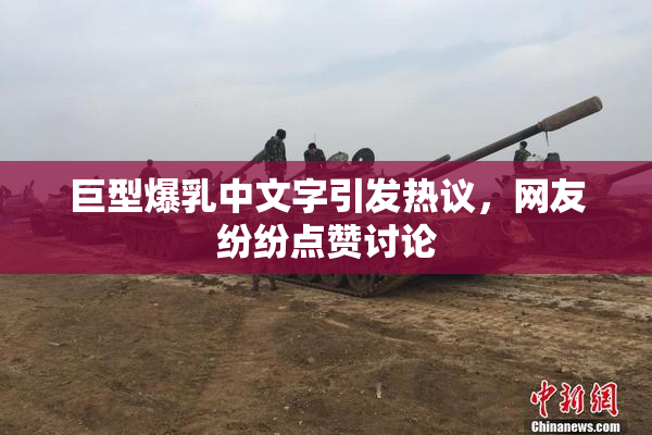 巨型爆乳中文字引发热议，网友纷纷点赞讨论