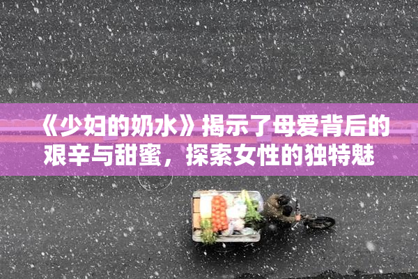 《少妇的奶水》揭示了母爱背后的艰辛与甜蜜，探索女性的独特魅力与挑战