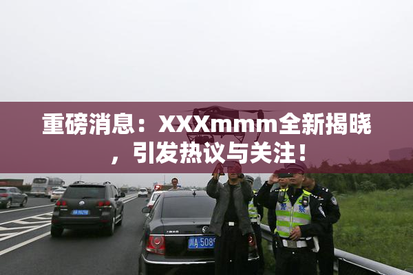 重磅消息：XXXmmm全新揭晓，引发热议与关注！