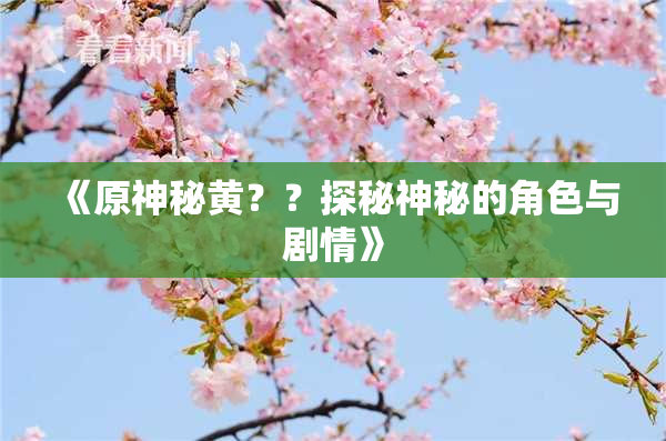 《原神秘黄？？探秘神秘的角色与剧情》