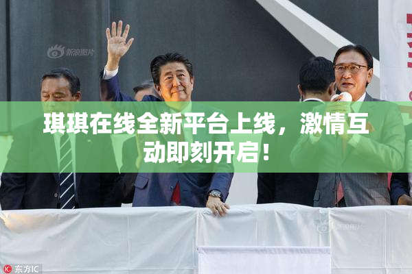 琪琪在线全新平台上线，激情互动即刻开启！